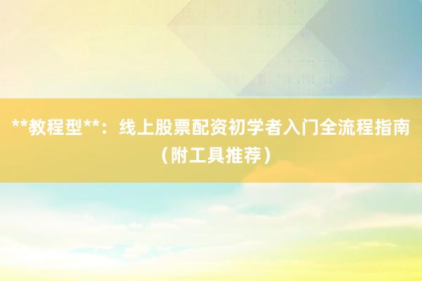 **教程型**：线上股票配资初学者入门全流程指南（附工具推荐）