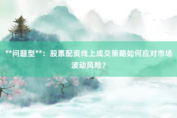 **问题型**：股票配资线上成交策略如何应对市场波动风险？