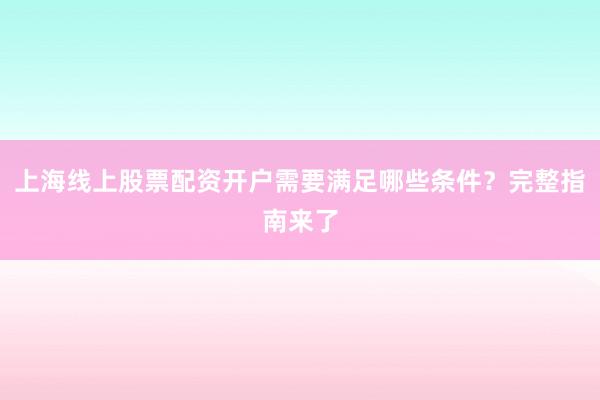 上海线上股票配资开户需要满足哪些条件？完整指南来了