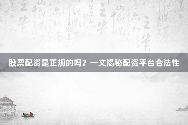 股票配资是正规的吗？一文揭秘配资平台合法性