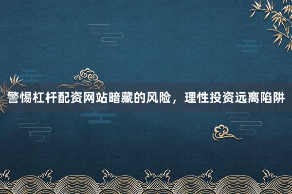 警惕杠杆配资网站暗藏的风险，理性投资远离陷阱