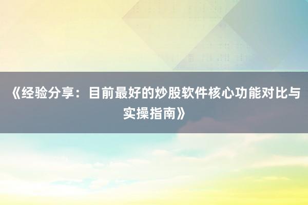 《经验分享：目前最好的炒股软件核心功能对比与实操指南》