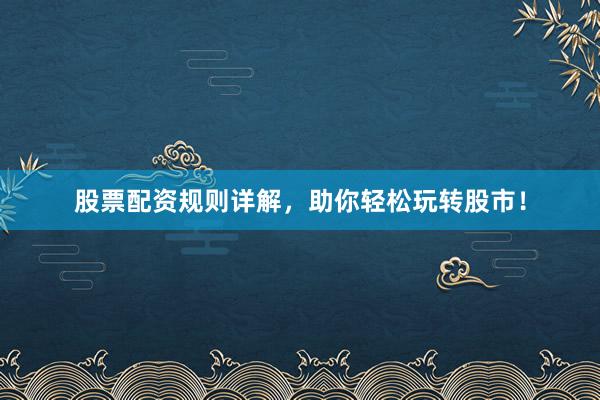 股票配资规则详解，助你轻松玩转股市！