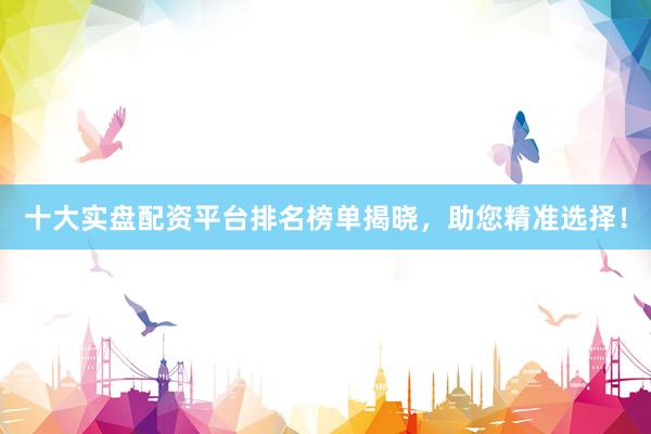 十大实盘配资平台排名榜单揭晓，助您精准选择！