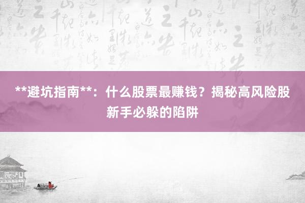 **避坑指南**：什么股票最赚钱？揭秘高风险股新手必躲的陷阱