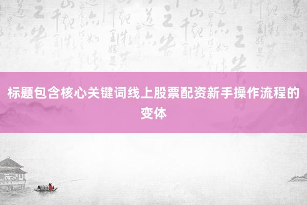 标题包含核心关键词线上股票配资新手操作流程的变体
