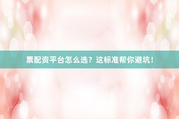 票配资平台怎么选？这标准帮你避坑！