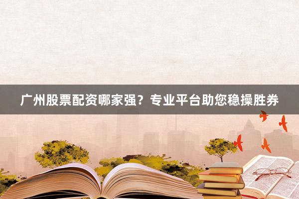广州股票配资哪家强？专业平台助您稳操胜券