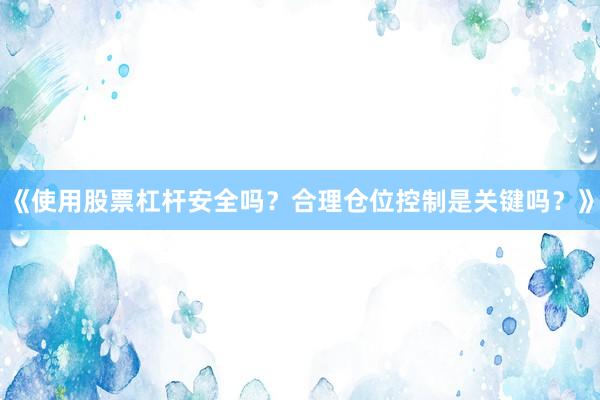 《使用股票杠杆安全吗？合理仓位控制是关键吗？》