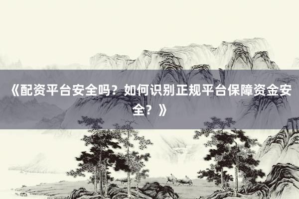 《配资平台安全吗？如何识别正规平台保障资金安全？》