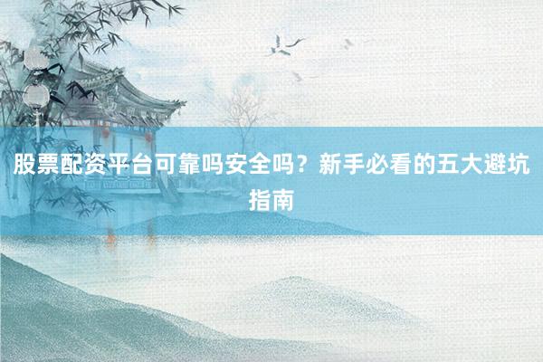 股票配资平台可靠吗安全吗？新手必看的五大避坑指南