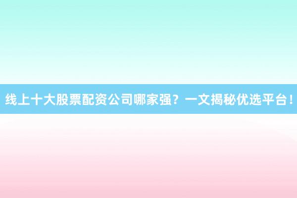 线上十大股票配资公司哪家强？一文揭秘优选平台！