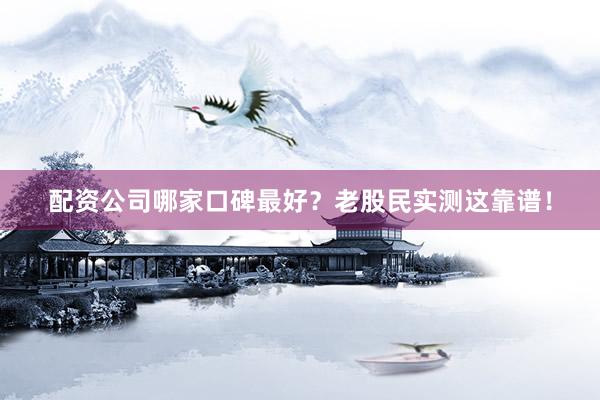 配资公司哪家口碑最好？老股民实测这靠谱！