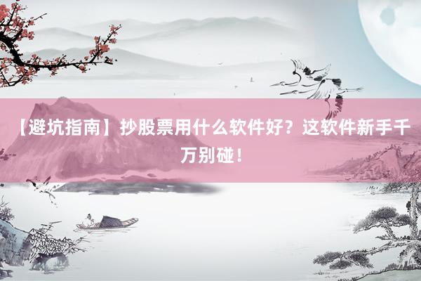 【避坑指南】抄股票用什么软件好？这软件新手千万别碰！