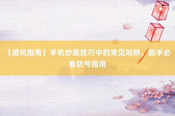 【避坑指南】手机炒股技巧中的常见陷阱，新手必看防亏指南