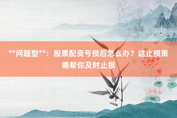 **问题型**：股票配资亏损后怎么办？这止损策略帮你及时止损