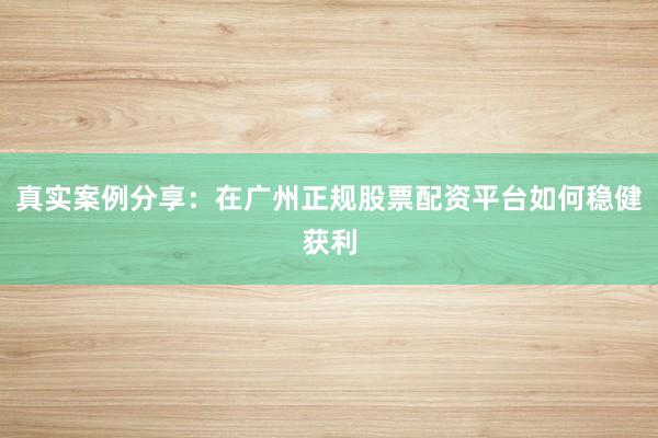 真实案例分享：在广州正规股票配资平台如何稳健获利