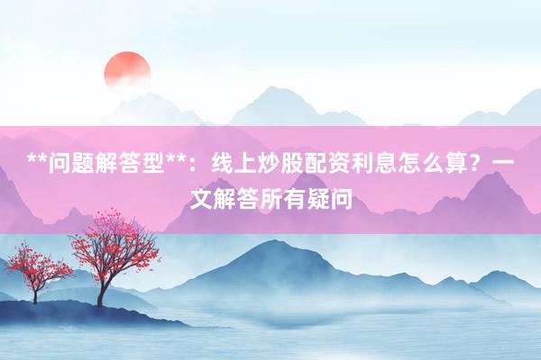**问题解答型**：线上炒股配资利息怎么算？一文解答所有疑问