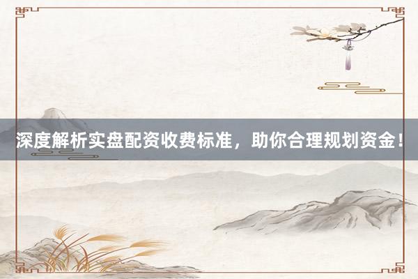 深度解析实盘配资收费标准，助你合理规划资金！