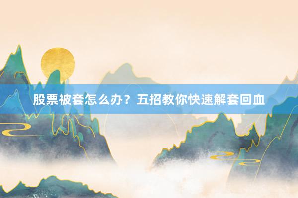 股票被套怎么办？五招教你快速解套回血