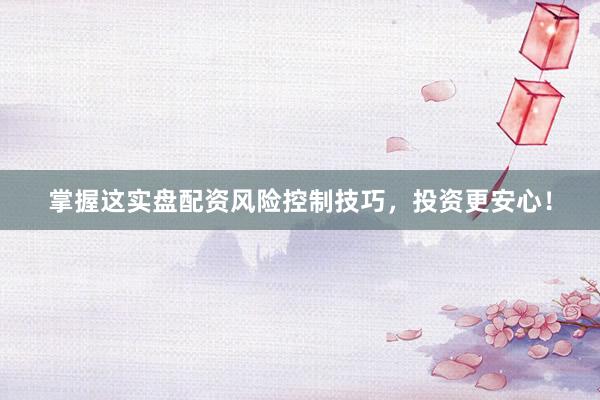 掌握这实盘配资风险控制技巧，投资更安心！