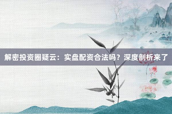 解密投资圈疑云：实盘配资合法吗？深度剖析来了