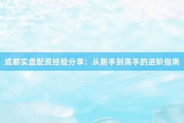 成都实盘配资经验分享：从新手到高手的进阶指南