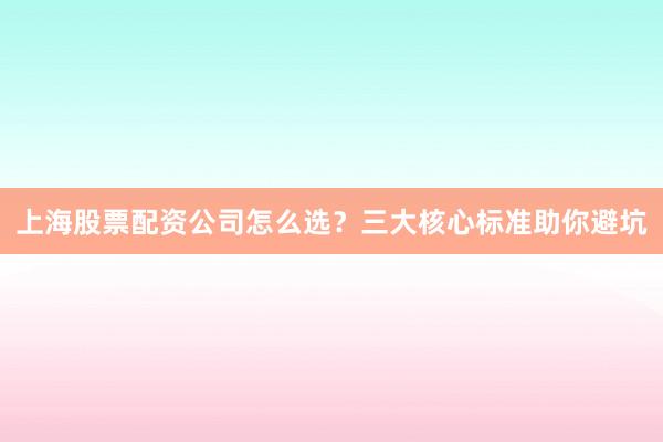 上海股票配资公司怎么选？三大核心标准助你避坑