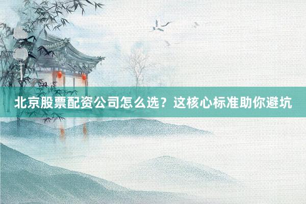 北京股票配资公司怎么选？这核心标准助你避坑