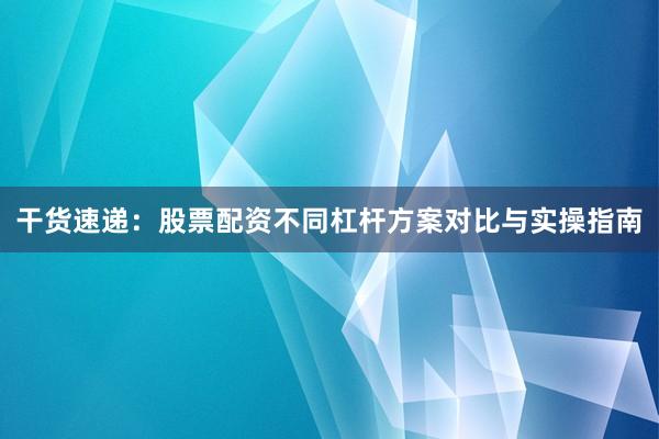 干货速递：股票配资不同杠杆方案对比与实操指南