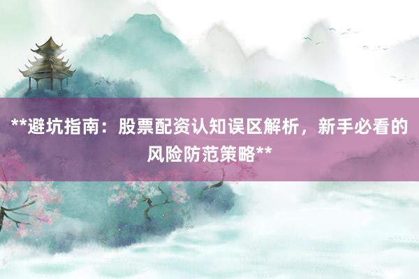 **避坑指南：股票配资认知误区解析，新手必看的风险防范策略**