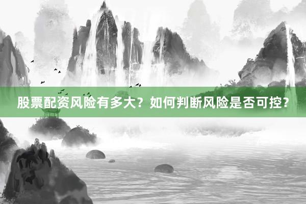 股票配资风险有多大？如何判断风险是否可控？