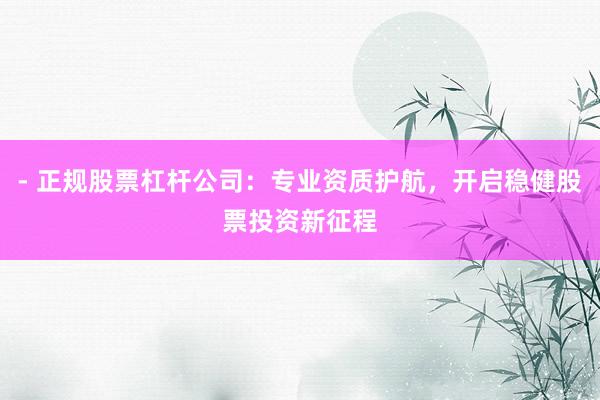 - 正规股票杠杆公司：专业资质护航，开启稳健股票投资新征程