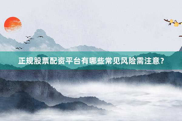 正规股票配资平台有哪些常见风险需注意？
