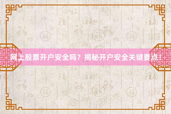 网上股票开户安全吗？揭秘开户安全关键要点！