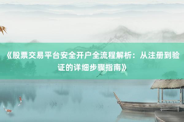 《股票交易平台安全开户全流程解析：从注册到验证的详细步骤指南》