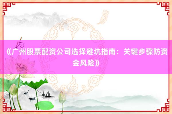 《广州股票配资公司选择避坑指南：关键步骤防资金风险》