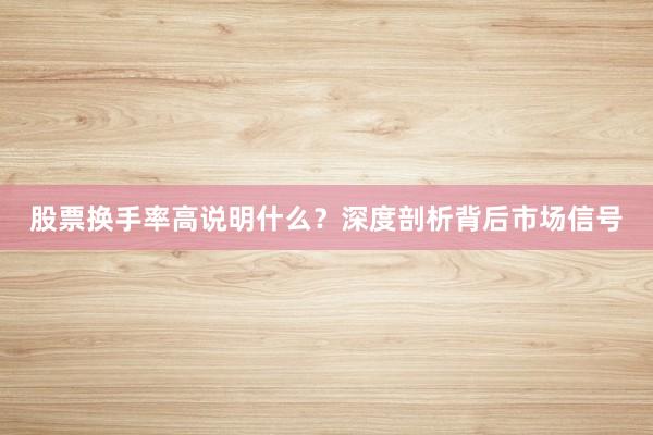 股票换手率高说明什么？深度剖析背后市场信号