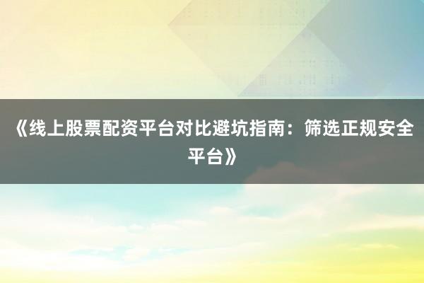 《线上股票配资平台对比避坑指南：筛选正规安全平台》