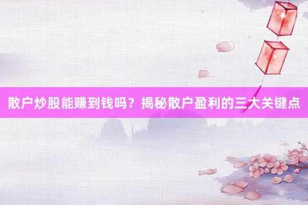 散户炒股能赚到钱吗？揭秘散户盈利的三大关键点