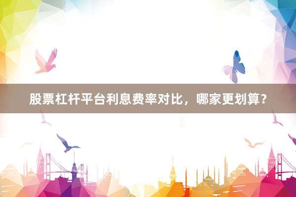 股票杠杆平台利息费率对比，哪家更划算？