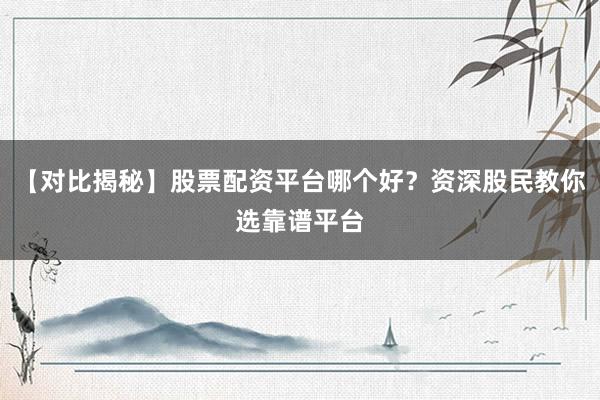 【对比揭秘】股票配资平台哪个好？资深股民教你选靠谱平台