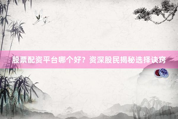 股票配资平台哪个好？资深股民揭秘选择诀窍
