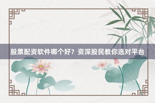 股票配资软件哪个好？资深股民教你选对平台