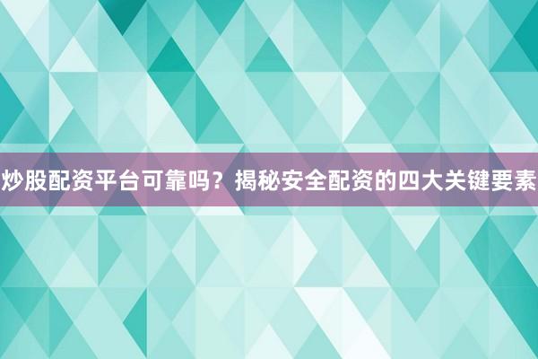 炒股配资平台可靠吗？揭秘安全配资的四大关键要素