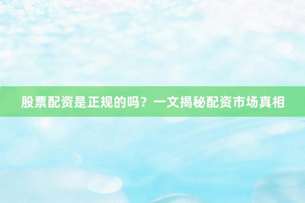 股票配资是正规的吗？一文揭秘配资市场真相
