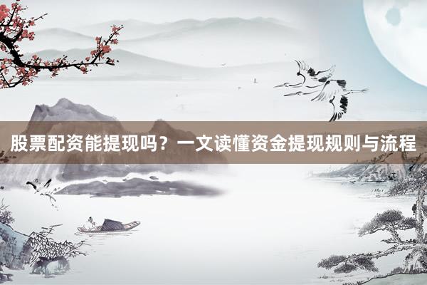股票配资能提现吗？一文读懂资金提现规则与流程