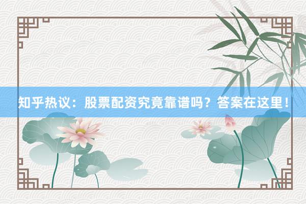 知乎热议：股票配资究竟靠谱吗？答案在这里！
