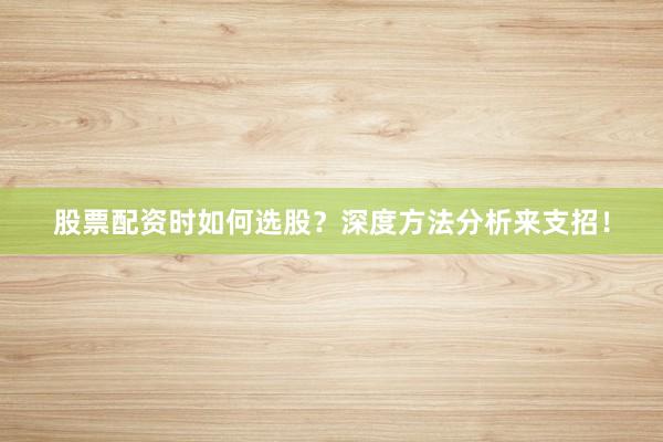 股票配资时如何选股？深度方法分析来支招！