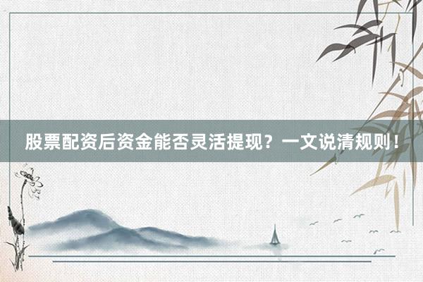 股票配资后资金能否灵活提现？一文说清规则！